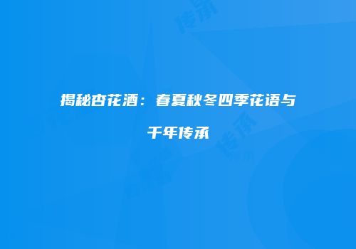 揭秘杏花酒：春夏秋冬四季花语与千年传承