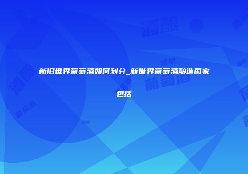 新旧世界葡萄酒如何划分_新世界葡萄酒酿造国家包括