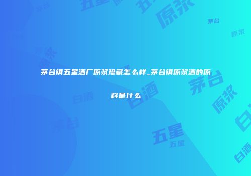 茅台镇五星酒厂原浆珍藏怎么样_茅台镇原浆酒的原料是什么