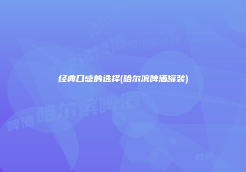 经典口感的选择(哈尔滨啤酒罐装)