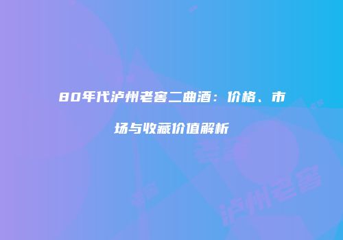 80年代泸州老窖二曲酒：价格、市场与收藏价值解析