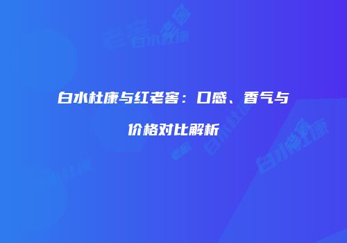 白水杜康与红老窖：口感、香气与价格对比解析