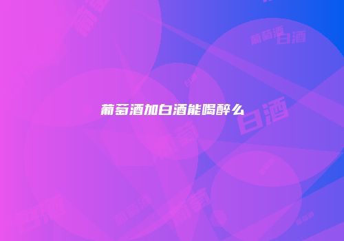 葡萄酒加白酒能喝醉么