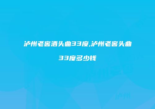 泸州老窖酒头曲33度,泸州老窖头曲33度多少钱