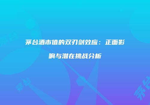 茅台酒市值的双刃剑效应：正面影响与潜在挑战分析