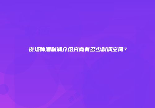 夜场啤酒利润介绍究竟有多少利润空间？