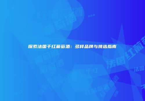 探索法国干红葡萄酒：多样品牌与挑选指南