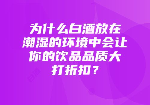 为什么白酒放在潮湿的环境中会让你的饮品品质大打折扣？