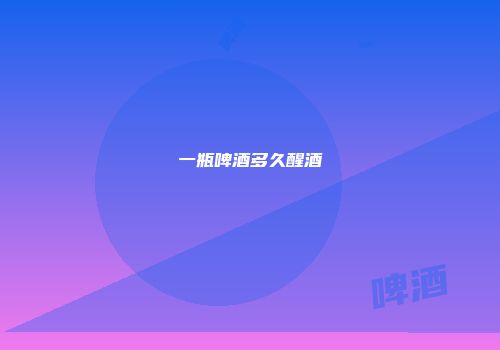 一瓶啤酒多久醒酒
