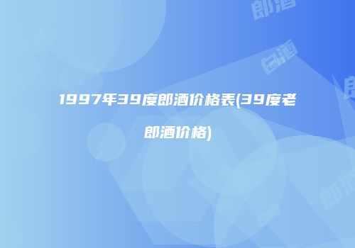 1997年39度郎酒价格表(39度老郎酒价格)