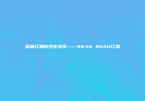 品味红酒的绝佳选择——SWAN ROAD红酒