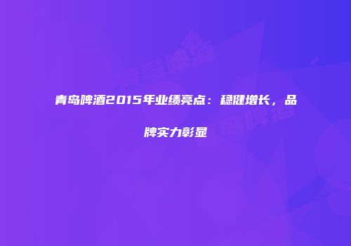 青岛啤酒2015年业绩亮点：稳健增长，品牌实力彰显