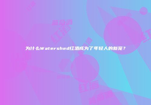 为什么Watershed红酒成为了年轻人的新宠？