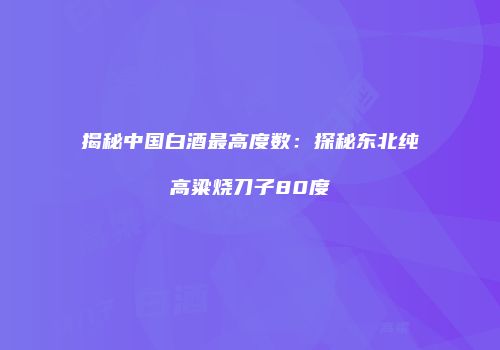 揭秘中国白酒最高度数：探秘东北纯高粱烧刀子80度