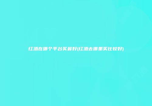 红酒在哪个平台买最好(红酒去哪里买比较好)