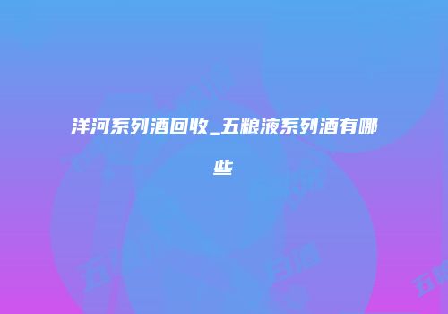 洋河系列酒回收_五粮液系列酒有哪些