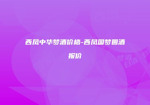 西凤中华梦酒价格-西凤国梦圆酒报价