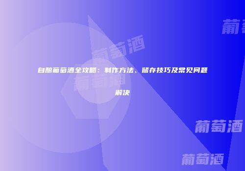 自酿葡萄酒全攻略：制作方法、储存技巧及常见问题解决
