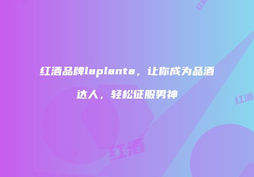 红酒品牌laplanta，让你成为品酒达人，轻松征服男神