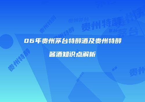 06年贵州茅台特醇酒及贵州特醇酱酒知识点解析