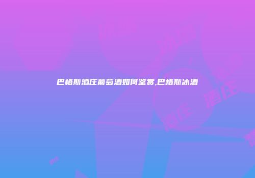 巴格斯酒庄葡萄酒如何鉴赏,巴格斯冰酒