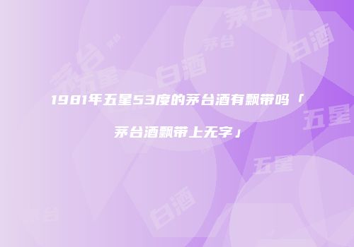 1981年五星53度的茅台酒有飘带吗「茅台酒飘带上无字」