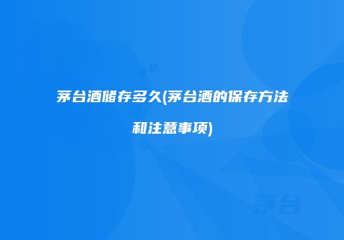 茅台酒储存多久(茅台酒的保存方法和注意事项)