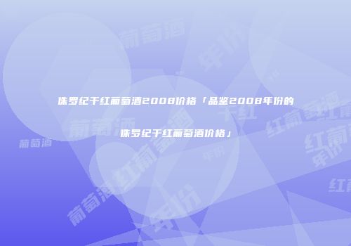 侏罗纪干红葡萄酒2008价格「品鉴2008年份的侏罗纪干红葡萄酒价格」