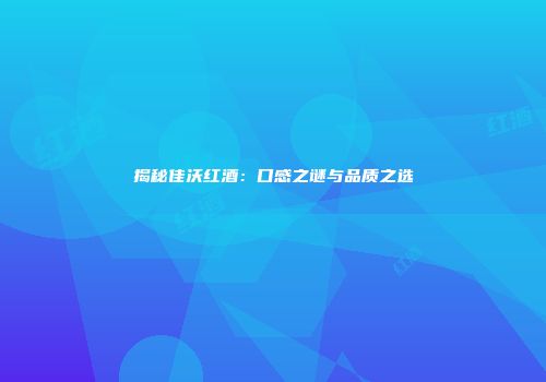 揭秘佳沃红酒：口感之谜与品质之选