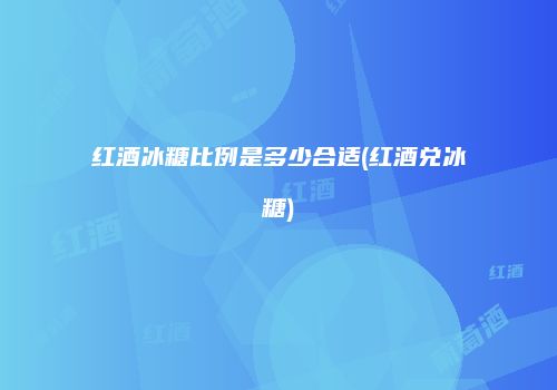 红酒冰糖比例是多少合适(红酒兑冰糖)