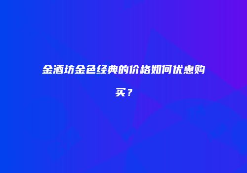 金酒坊金色经典的价格如何优惠购买？