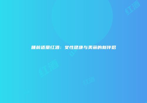 睡前适量红酒：女性健康与美丽的新伴侣