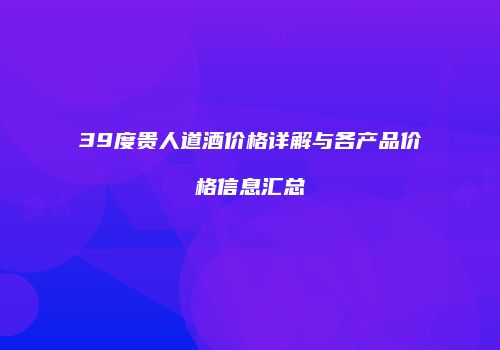 39度贵人道酒价格详解与各产品价格信息汇总