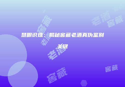 慧眼识珠：揭秘窖藏老酒真伪鉴别关键