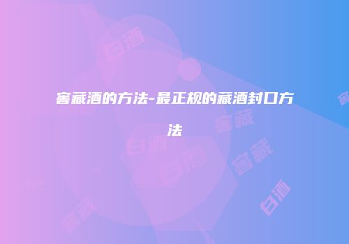 窖藏酒的方法-最正规的藏酒封口方法