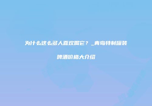为什么这么多人喜欢喝它？_青岛特制罐装啤酒价格大介绍