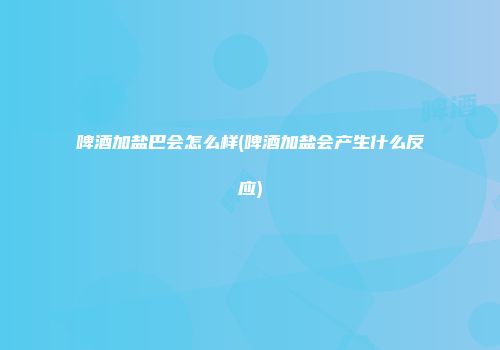 啤酒加盐巴会怎么样(啤酒加盐会产生什么反应)