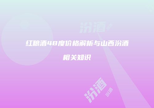 红粮酒48度价格解析与山西汾酒相关知识