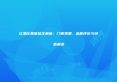 红酒庄园体验全解析：门票费用、品质评价与特色解读