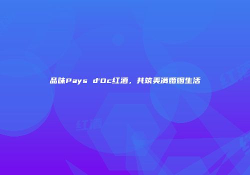 品味Pays d'Oc红酒，共筑美满婚姻生活
