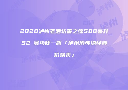 2020泸州老酒坊窖之绵500豪升52℃多少钱一瓶「泸州酒纯绵经典价格表」