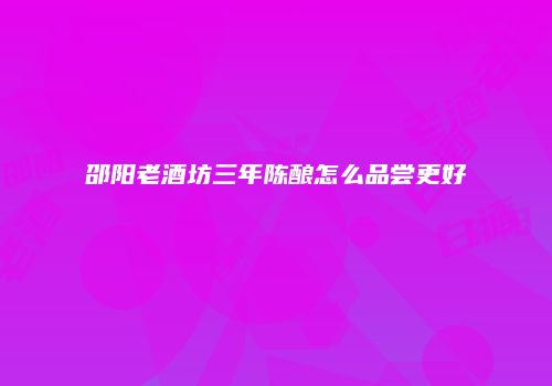 邵阳老酒坊三年陈酿怎么品尝更好