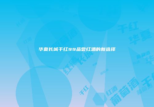华夏长城干红99品尝红酒的新选择