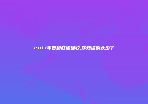 2017年智利红酒回收,你知道的太少了