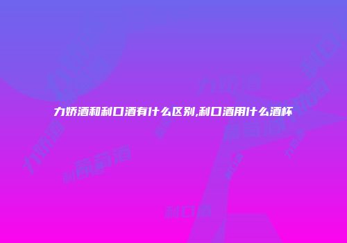 力娇酒和利口酒有什么区别,利口酒用什么酒杯