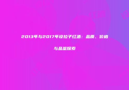 2013年与2017年设拉子红酒：品质、价格与品鉴探索