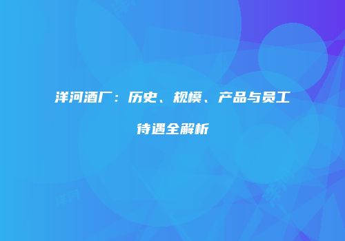 洋河酒厂：历史、规模、产品与员工待遇全解析