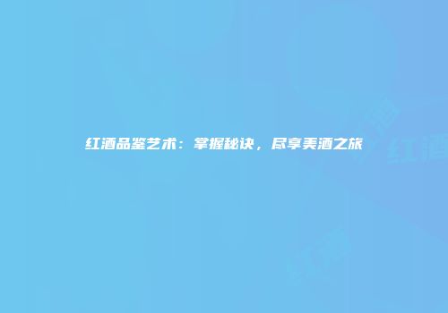 红酒品鉴艺术：掌握秘诀，尽享美酒之旅