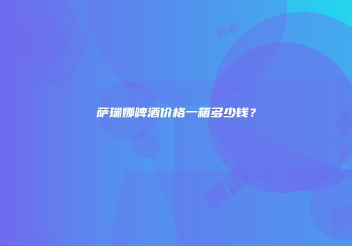 萨瑞娜啤酒价格一箱多少钱？