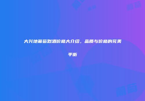 大兴地葡萄烈酒价格大介绍，品质与价格的完美平衡